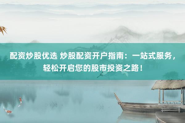 配资炒股优选 炒股配资开户指南：一站式服务，轻松开启您的股市投资之路！
