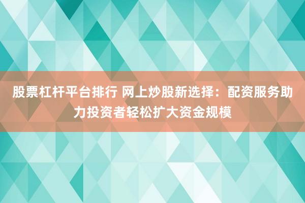 股票杠杆平台排行 网上炒股新选择：配资服务助力投资者轻松扩大资金规模