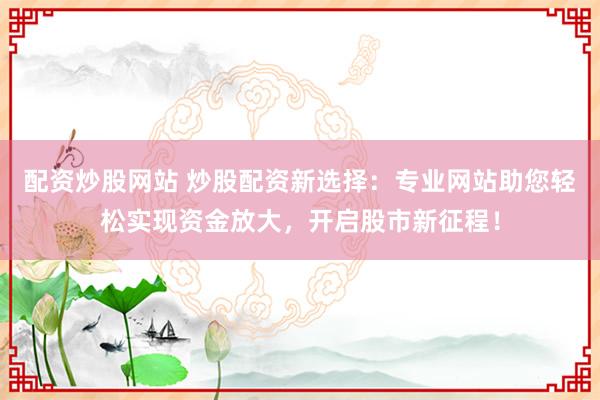 配资炒股网站 炒股配资新选择：专业网站助您轻松实现资金放大，开启股市新征程！
