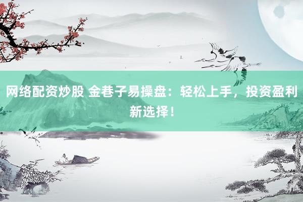 网络配资炒股 金巷子易操盘：轻松上手，投资盈利新选择！