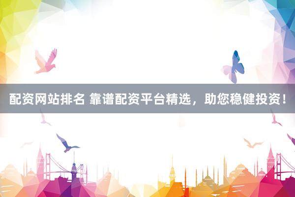 配资网站排名 靠谱配资平台精选，助您稳健投资！