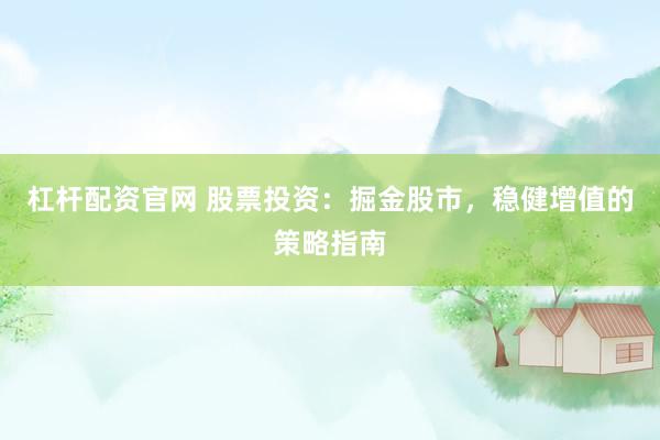 杠杆配资官网 股票投资：掘金股市，稳健增值的策略指南