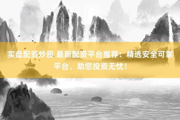 实盘配资炒股 最新配资平台推荐：精选安全可靠平台，助您投资无忧！