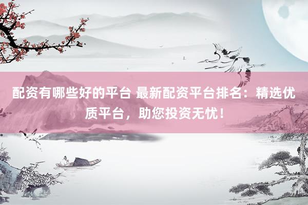 配资有哪些好的平台 最新配资平台排名：精选优质平台，助您投资无忧！
