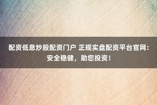 配资低息炒股配资门户 正规实盘配资平台官网：安全稳健，助您投资！