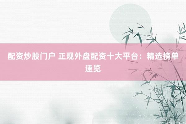 配资炒股门户 正规外盘配资十大平台：精选榜单速览