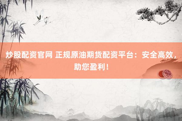 炒股配资官网 正规原油期货配资平台：安全高效，助您盈利！