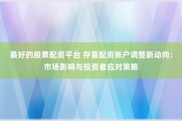 最好的股票配资平台 存量配资账户调整新动向：市场影响与投资者应对策略