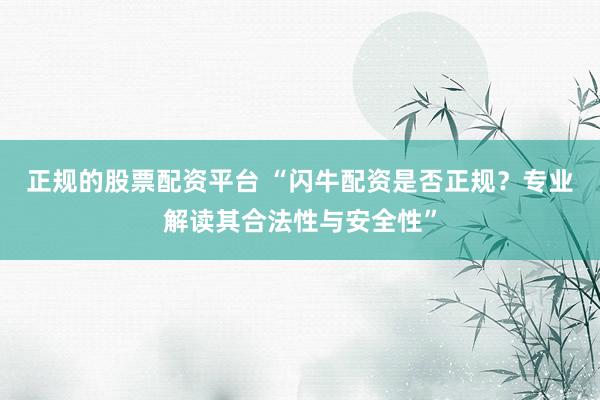 正规的股票配资平台 “闪牛配资是否正规？专业解读其合法性与安全性”