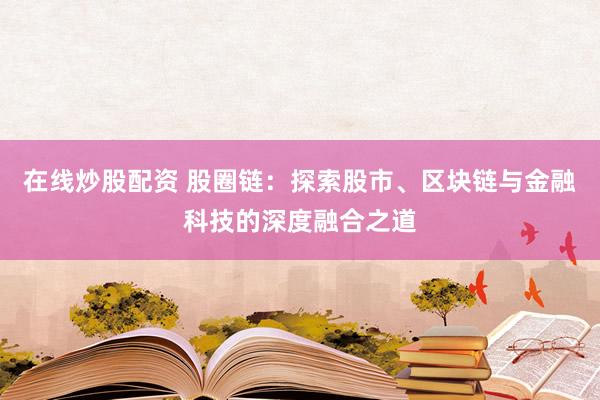 在线炒股配资 股圈链：探索股市、区块链与金融科技的深度融合之道
