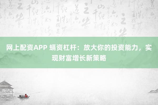 网上配资APP 螎资杠杆：放大你的投资能力，实现财富增长新策略