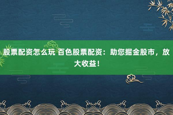 股票配资怎么玩 百色股票配资：助您掘金股市，放大收益！