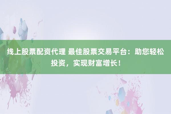 线上股票配资代理 最佳股票交易平台：助您轻松投资，实现财富增长！