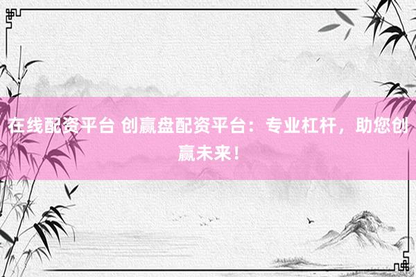 在线配资平台 创赢盘配资平台：专业杠杆，助您创赢未来！