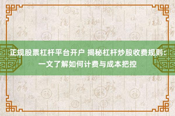正规股票杠杆平台开户 揭秘杠杆炒股收费规则：一文了解如何计费与成本把控