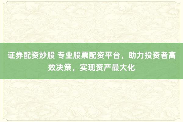 证券配资炒股 专业股票配资平台，助力投资者高效决策，实现资产最大化