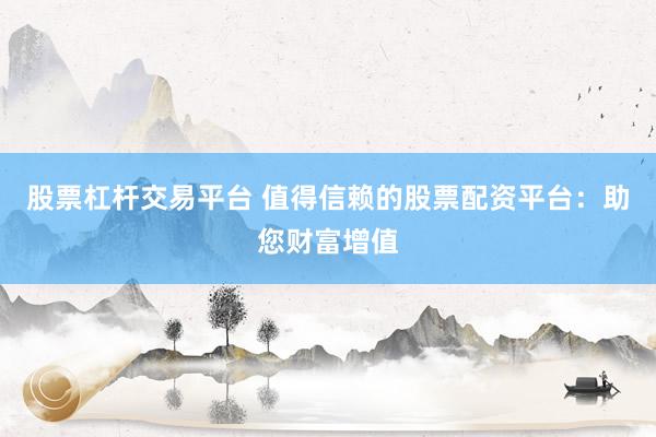 股票杠杆交易平台 值得信赖的股票配资平台：助您财富增值