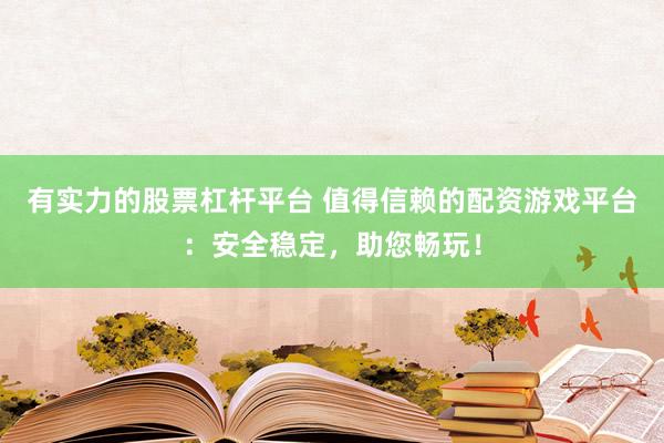 有实力的股票杠杆平台 值得信赖的配资游戏平台：安全稳定，助您畅玩！
