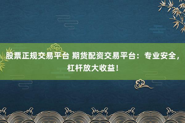 股票正规交易平台 期货配资交易平台：专业安全，杠杆放大收益！