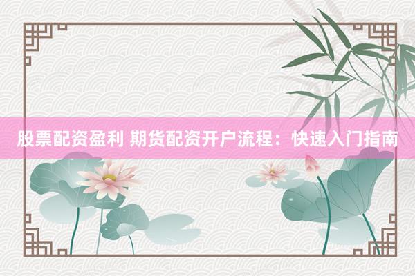 股票配资盈利 期货配资开户流程：快速入门指南