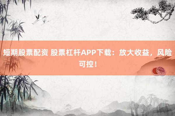 短期股票配资 股票杠杆APP下载：放大收益，风险可控！