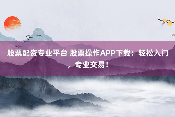 股票配资专业平台 股票操作APP下载：轻松入门，专业交易！