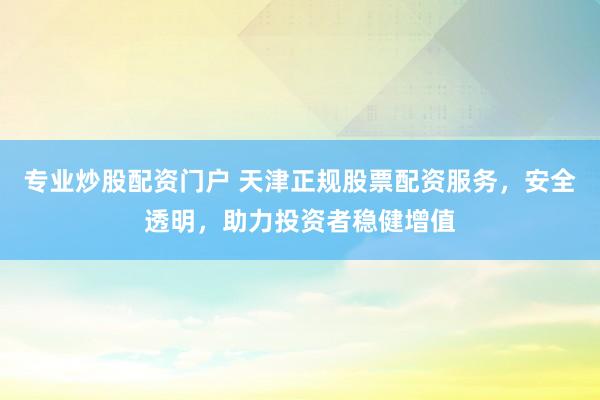 专业炒股配资门户 天津正规股票配资服务，安全透明，助力投资者稳健增值