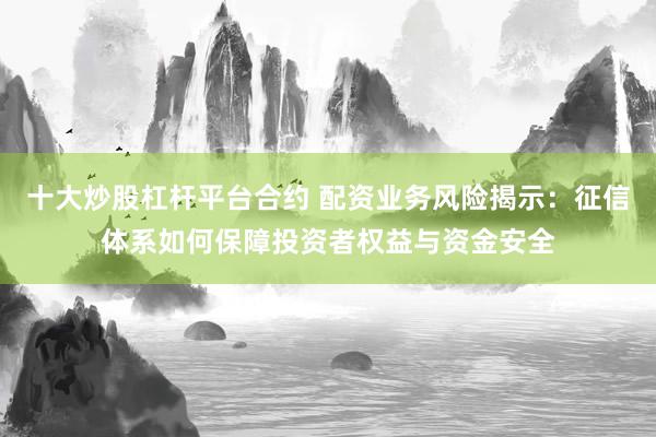 十大炒股杠杆平台合约 配资业务风险揭示：征信体系如何保障投资者权益与资金安全