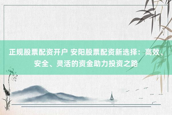 正规股票配资开户 安阳股票配资新选择：高效、安全、灵活的资金助力投资之路