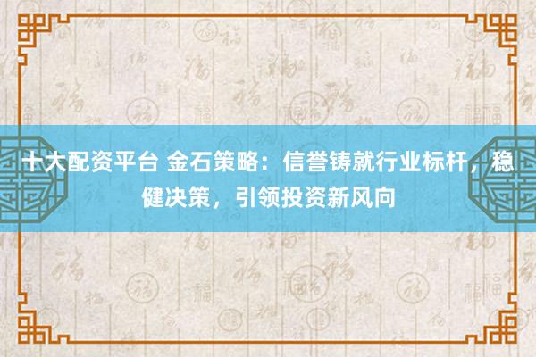 十大配资平台 金石策略：信誉铸就行业标杆，稳健决策，引领投资新风向