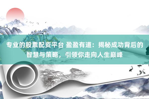 专业的股票配资平台 盈盈有道：揭秘成功背后的智慧与策略，引领你走向人生巅峰