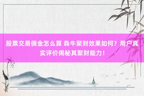 股票交易佣金怎么算 犇牛聚财效果如何？用户真实评价揭秘其聚财能力！