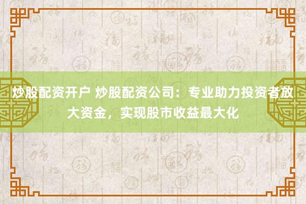 炒股配资开户 炒股配资公司：专业助力投资者放大资金，实现股市收益最大化