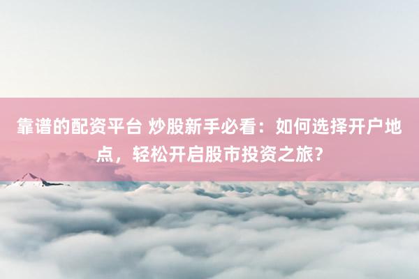 靠谱的配资平台 炒股新手必看：如何选择开户地点，轻松开启股市投资之旅？