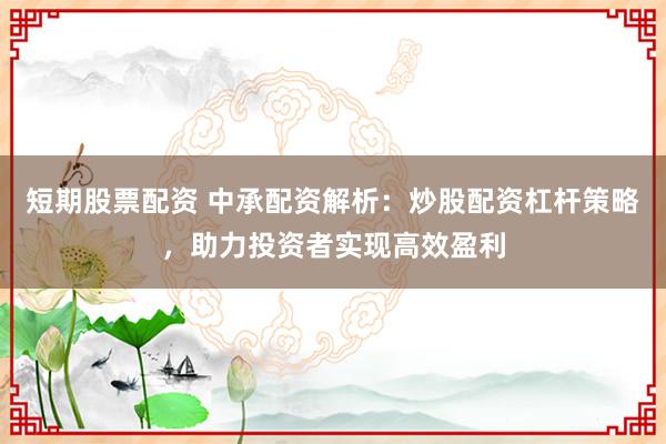 短期股票配资 中承配资解析：炒股配资杠杆策略，助力投资者实现高效盈利