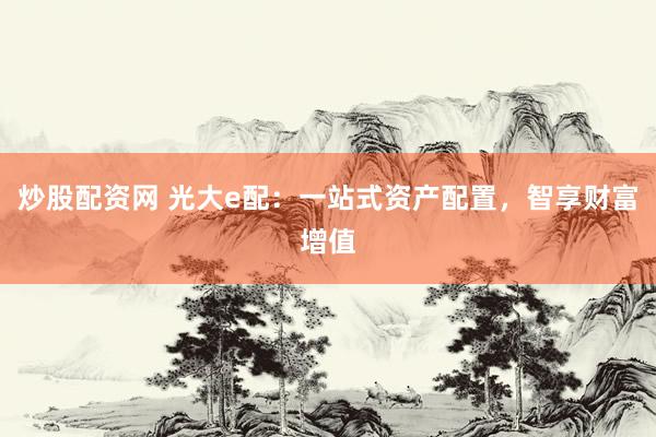 炒股配资网 光大e配：一站式资产配置，智享财富增值