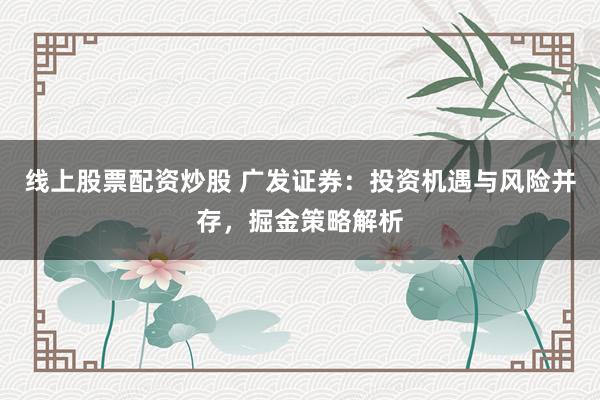 线上股票配资炒股 广发证券：投资机遇与风险并存，掘金策略解析