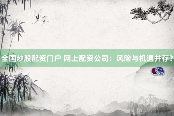全国炒股配资门户 网上配资公司：风险与机遇并存？