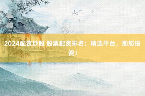 2024配资炒股 股票配资排名：精选平台，助您投资！
