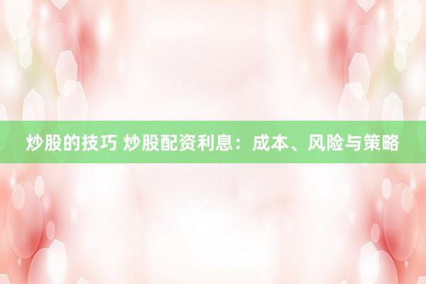 炒股的技巧 炒股配资利息：成本、风险与策略