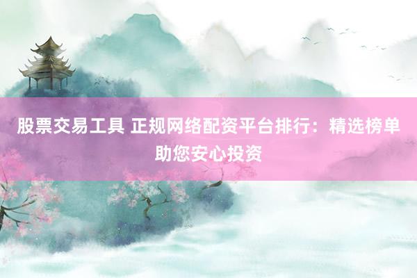 股票交易工具 正规网络配资平台排行：精选榜单助您安心投资