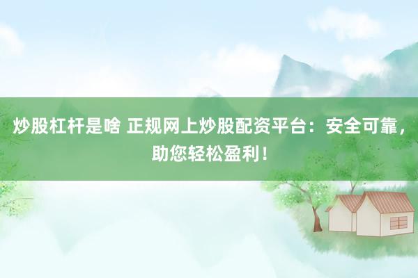炒股杠杆是啥 正规网上炒股配资平台：安全可靠，助您轻松盈利！