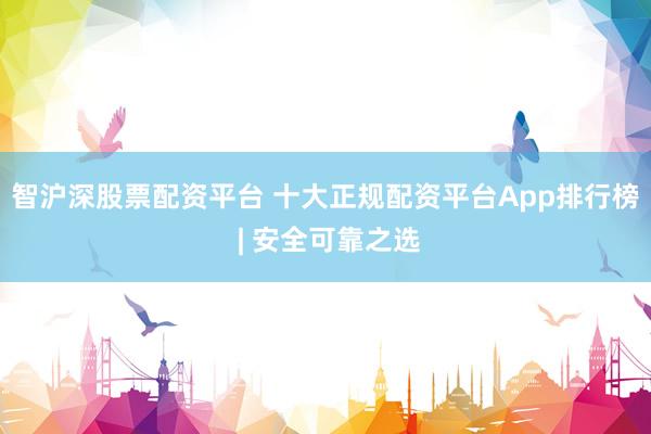 智沪深股票配资平台 十大正规配资平台App排行榜 | 安全可靠之选