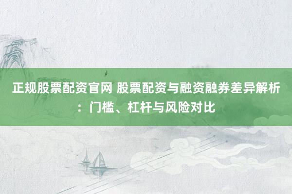 正规股票配资官网 股票配资与融资融券差异解析：门槛、杠杆与风险对比