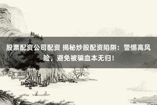 股票配资公司配资 揭秘炒股配资陷阱：警惕高风险，避免被骗血本无归！
