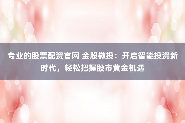 专业的股票配资官网 金股微投：开启智能投资新时代，轻松把握股市黄金机遇
