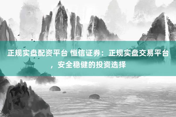 正规实盘配资平台 恒信证券：正规实盘交易平台，安全稳健的投资选择