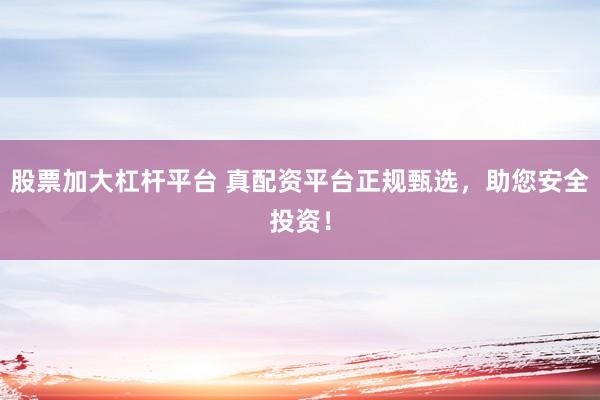 股票加大杠杆平台 真配资平台正规甄选，助您安全投资！