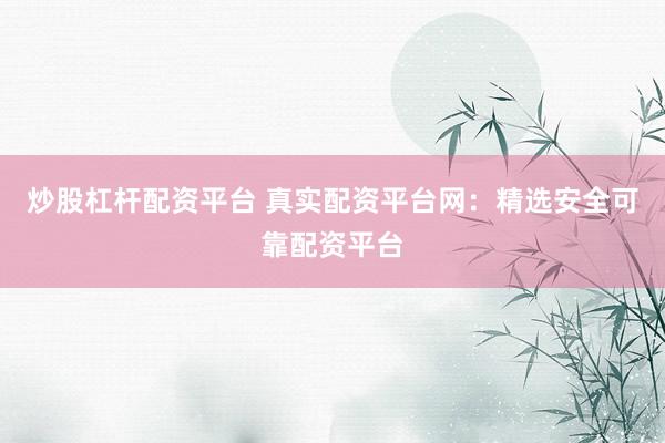 炒股杠杆配资平台 真实配资平台网：精选安全可靠配资平台
