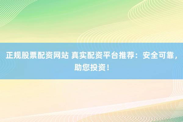 正规股票配资网站 真实配资平台推荐：安全可靠，助您投资！